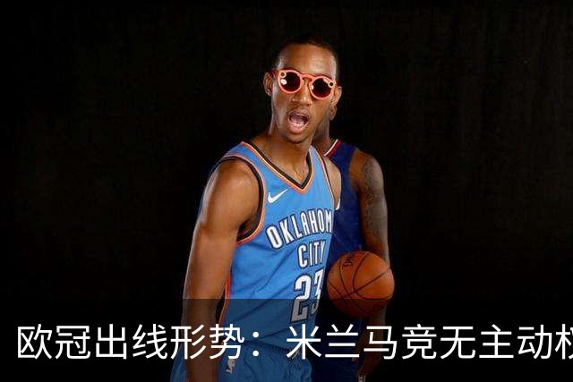 欧冠出线形势：米兰马竞无主动权 巴萨岌岌可危